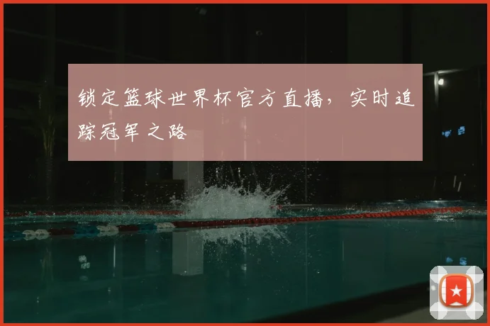 锁定篮球世界杯官方直播，实时追踪冠军之路
