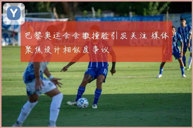 巴黎奥运会会徽撞脸引发关注 媒体聚焦设计相似度争议