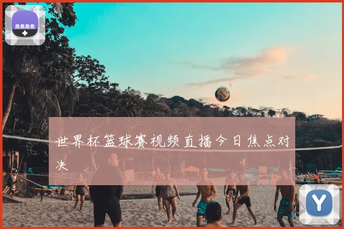世界杯篮球赛视频直播今日焦点对决