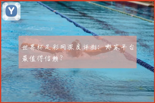世界杯足彩网深度评测：哪家平台最值得信赖？