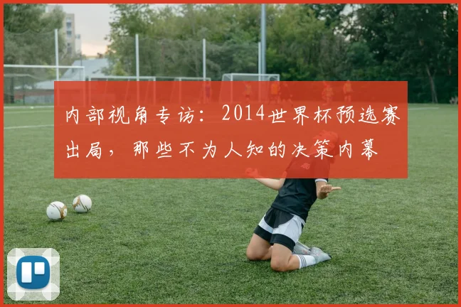 内部视角专访：2014世界杯预选赛出局，那些不为人知的决策内幕
