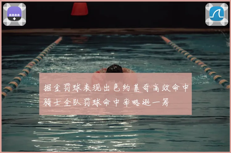 掘金罚球表现出色约基奇高效命中骑士全队罚球命中率略逊一筹