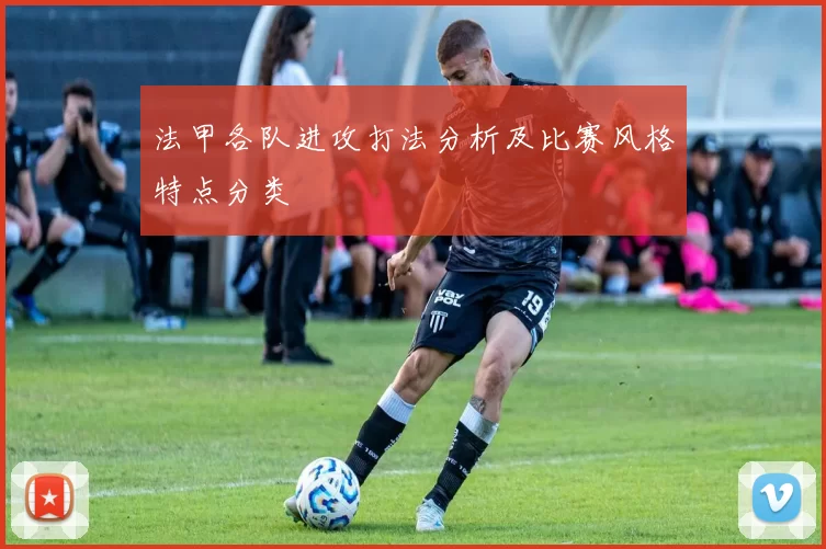 法甲各队进攻打法分析及比赛风格特点分类