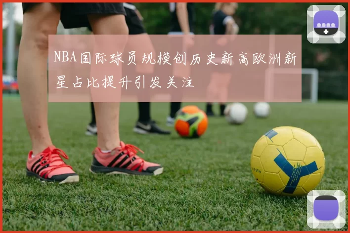NBA国际球员规模创历史新高欧洲新星占比提升引发关注