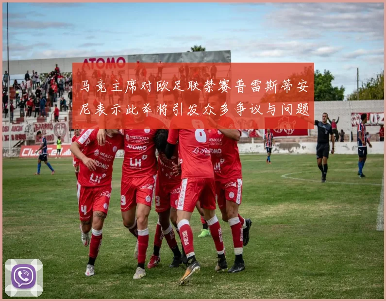 马竞主席对欧足联禁赛普雷斯蒂安尼表示此举将引发众多争议与问题
