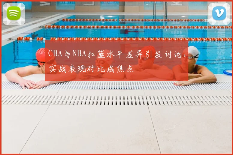 CBA与NBA扣篮水平差异引发讨论，实战表现对比成焦点