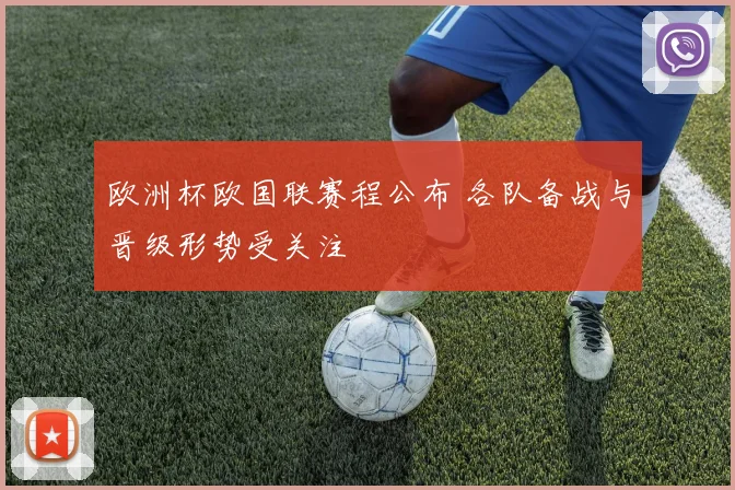 欧洲杯欧国联赛程公布 各队备战与晋级形势受关注