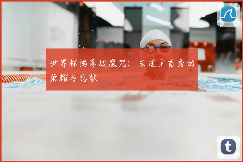 世界杯揭幕战魔咒：东道主首秀的荣耀与悲歌