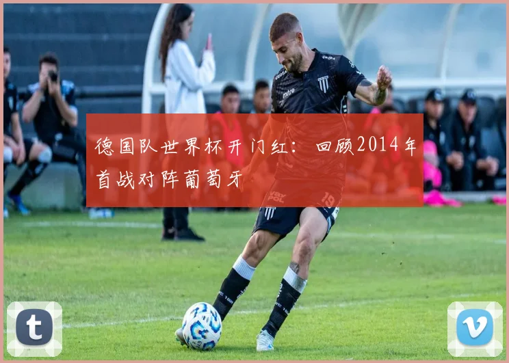 德国队世界杯开门红：回顾2014年首战对阵葡萄牙