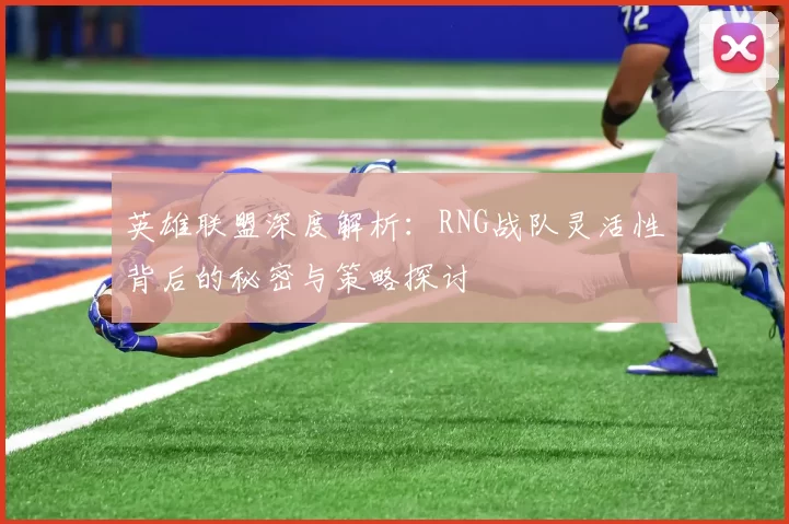 英雄联盟深度解析：RNG战队灵活性背后的秘密与策略探讨