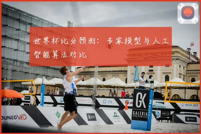 世界杯比分预测：专家模型与人工智能算法对比