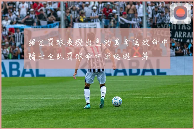 掘金罚球表现出色约基奇高效命中骑士全队罚球命中率略逊一筹